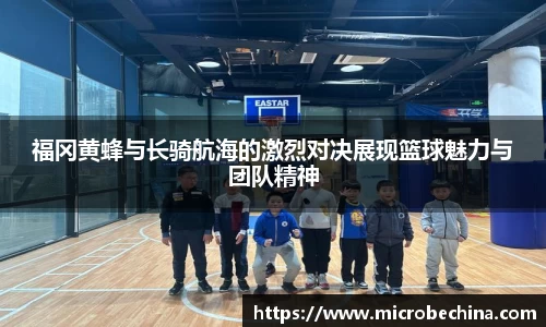 福冈黄蜂与长骑航海的激烈对决展现篮球魅力与团队精神