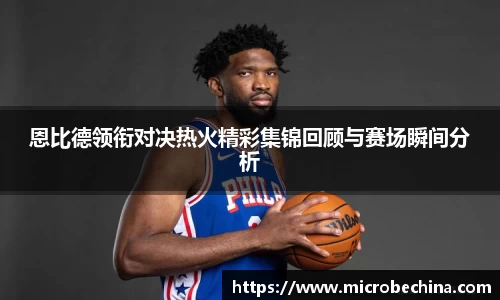恩比德领衔对决热火精彩集锦回顾与赛场瞬间分析
