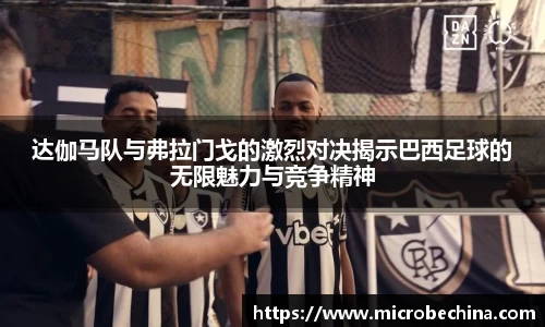 达伽马队与弗拉门戈的激烈对决揭示巴西足球的无限魅力与竞争精神