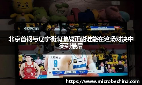 北京首钢与辽宁衡润激战正酣谁能在这场对决中笑到最后