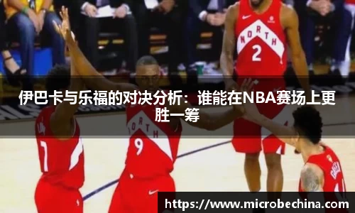 伊巴卡与乐福的对决分析：谁能在NBA赛场上更胜一筹