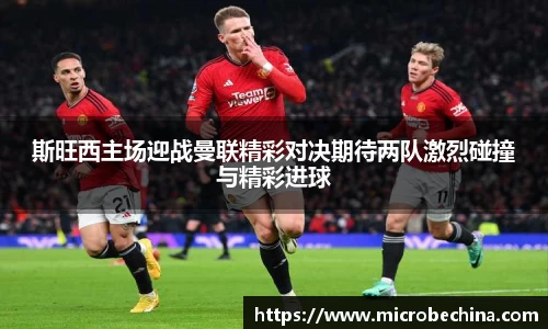 斯旺西主场迎战曼联精彩对决期待两队激烈碰撞与精彩进球
