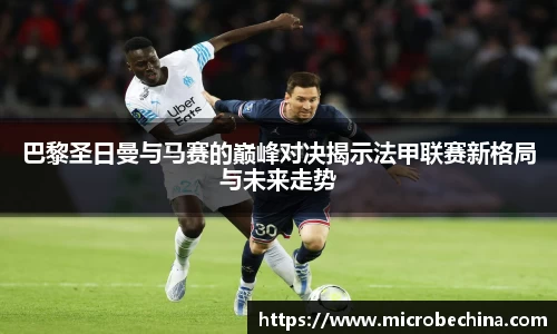 巴黎圣日曼与马赛的巅峰对决揭示法甲联赛新格局与未来走势